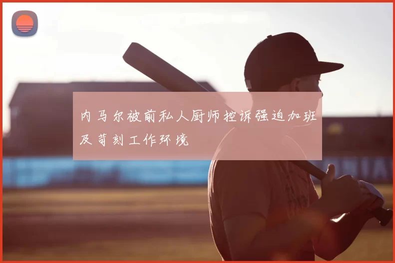 内马尔被前私人厨师控诉强迫加班及苛刻工作环境