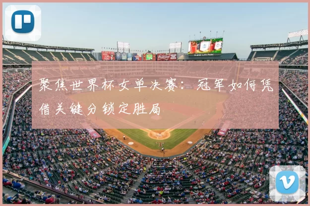 聚焦世界杯女单决赛：冠军如何凭借关键分锁定胜局