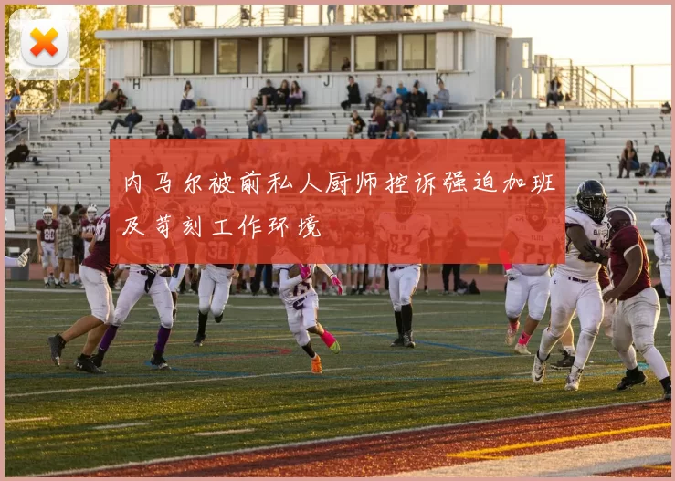 内马尔被前私人厨师控诉强迫加班及苛刻工作环境