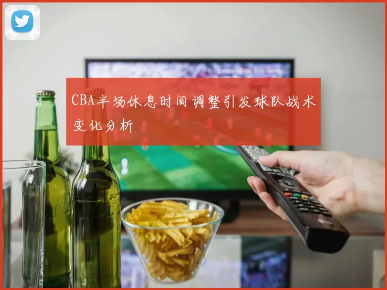 CBA半场休息时间调整引发球队战术变化分析