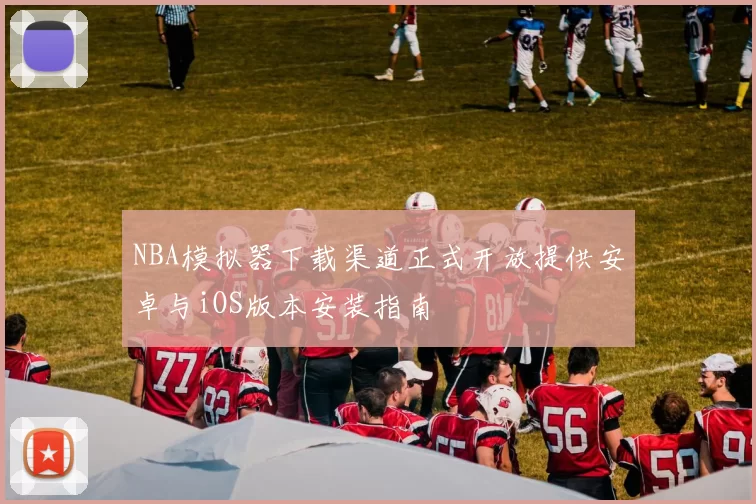 NBA模拟器下载渠道正式开放提供安卓与iOS版本安装指南