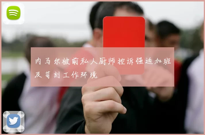 内马尔被前私人厨师控诉强迫加班及苛刻工作环境