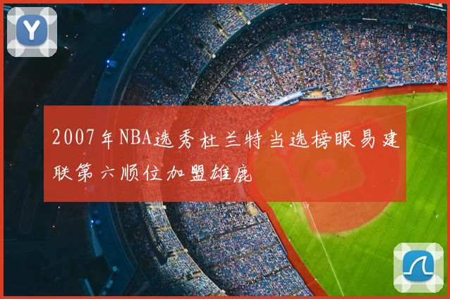 2007年NBA选秀杜兰特当选榜眼易建联第六顺位加盟雄鹿