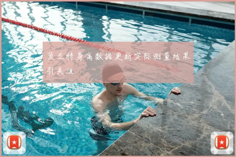 莫兰特身高数据更新实际测量结果引关注