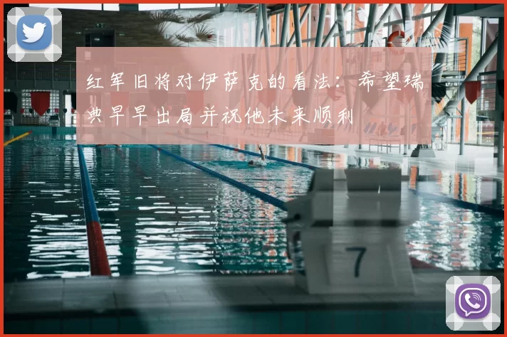 红军旧将对伊萨克的看法：希望瑞典早早出局并祝他未来顺利