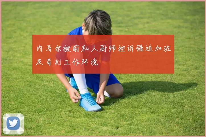 内马尔被前私人厨师控诉强迫加班及苛刻工作环境