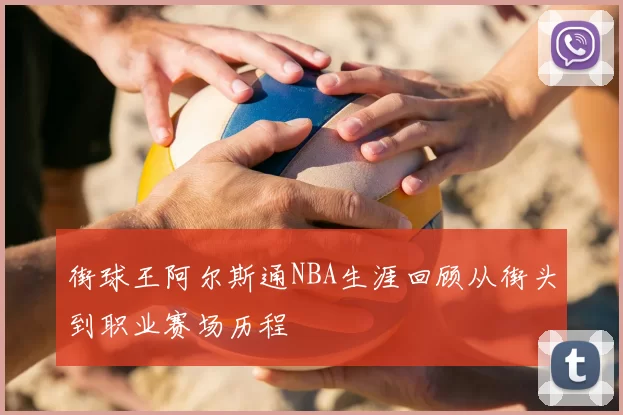 街球王阿尔斯通NBA生涯回顾从街头到职业赛场历程