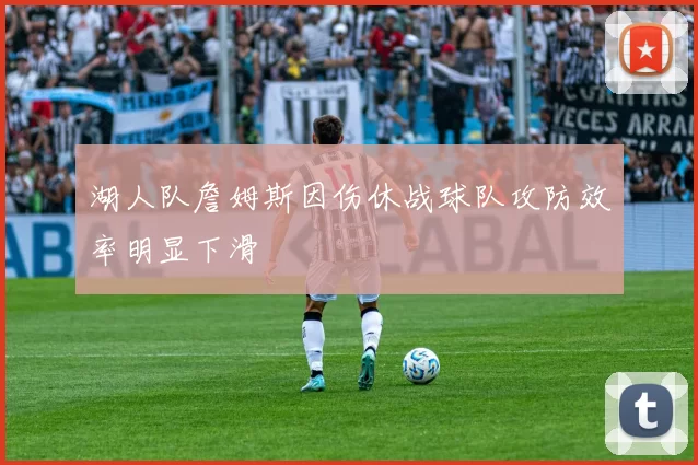 湖人队詹姆斯因伤休战球队攻防效率明显下滑