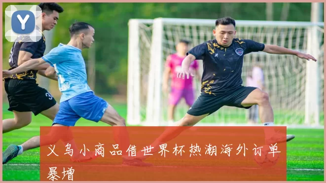 义乌小商品借世界杯热潮海外订单暴增