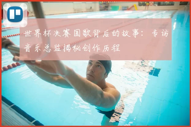 世界杯决赛国歌背后的故事:专访音乐总监揭秘创作历程