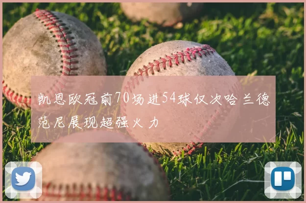 凯恩欧冠前70场进54球仅次哈兰德范尼展现超强火力