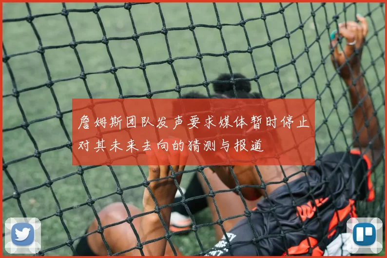 詹姆斯团队发声要求媒体暂时停止对其未来去向的猜测与报道