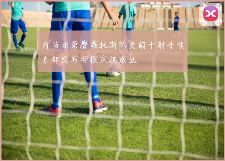内马尔荣膺桑托斯队史前十射手俱乐部发布海报庆祝成就