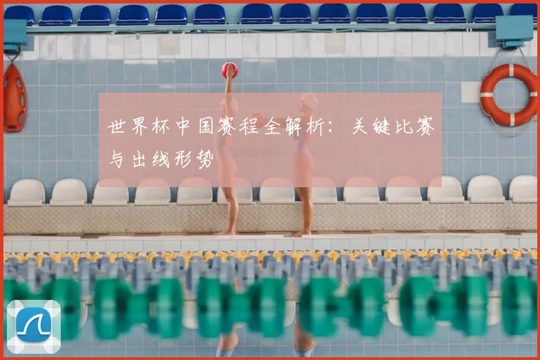 世界杯中国赛程全解析：关键比赛与出线形势