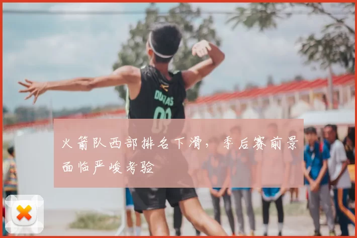 火箭队西部排名下滑,季后赛前景面临严峻考验