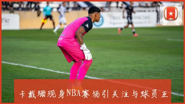 卡戴珊现身NBA赛场引关注与球员互动画面曝光