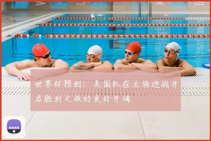 世界杯预测:美国队在主场迎战开启胜利之旅的良好开端