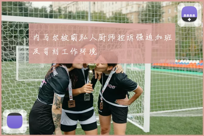 内马尔被前私人厨师控诉强迫加班及苛刻工作环境