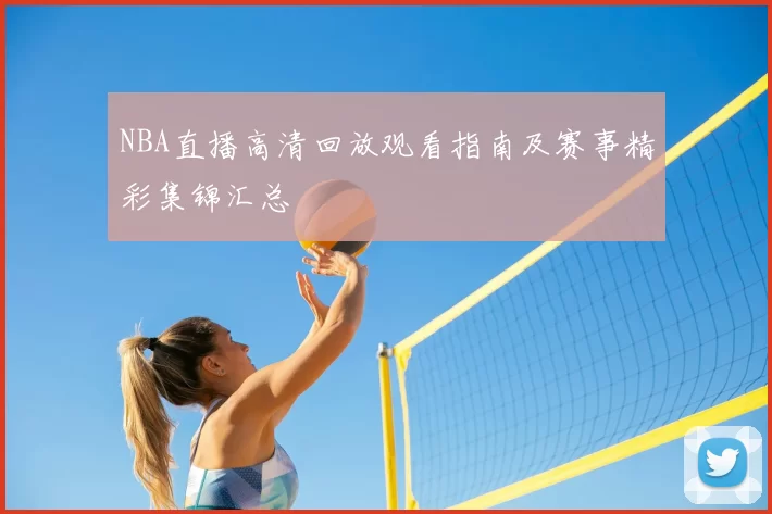NBA直播高清回放观看指南及赛事精彩集锦汇总